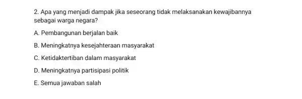 2. Apa yang menjadi dampak jika seseorang tidak melaksanakan kewajibannya sebagai warga negara? A. Pembangunan berjalan baik B. Meningkatnya kesejahteraan masyarakat C. Ketidaktertiban dalam