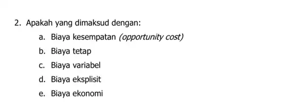 2. Apakah yang dimaksud dengan: a. Biaya kesempatan (opportunity cost) b. Biaya tetap c. Biaya variabel d. Biaya eksplisit e. Biaya ekonomi