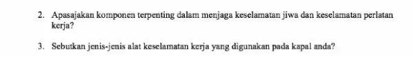 2. Apasajakan komponen terpenting dalam menjaga keselamatan jiwa dan keselamatan perlatan kerja? 3. Sebukan jenis-jenis alat keselamatan kerja yang digunakan pada kapal anda?