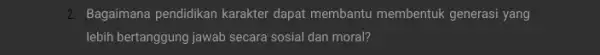 2. Bagaimana pendidikan karakter dapat membantu membentuk generasi yang lebih bertanggung jawab secara sosial dan moral?