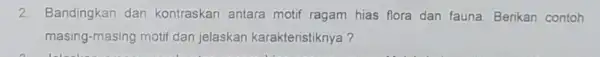 2. Bandingkan dan kontraskan antara motif ragam hias flora dan fauna. Berikan contoh masing-masing motif dan jelaskan karakteristiknya?