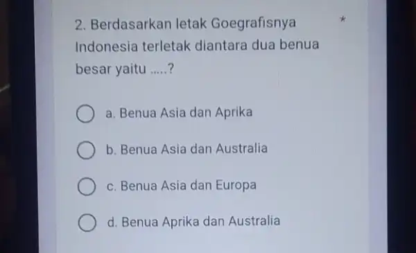 2. Berdasarkan letak Goegrafisnya Indonesia terletak diantara dua benua besar yaitu __ a. Benua Asia dan Aprika b. Benua Asia dan Australia c. Benua