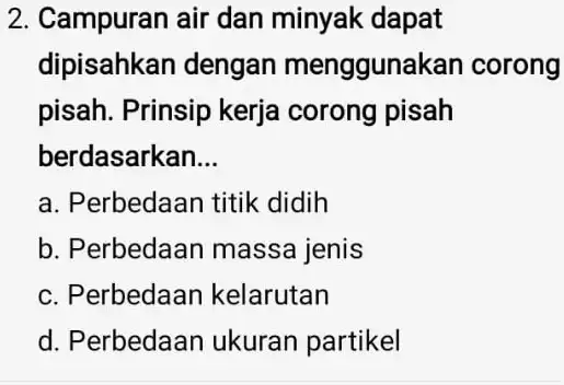 2. Campuran air dan minyak dapat dipisahkan dengan menggunakan corong pisah. Prinsip kerja corong pisah berdasarkan __ a. Perbedaan titik didih b. Perbedaan massa