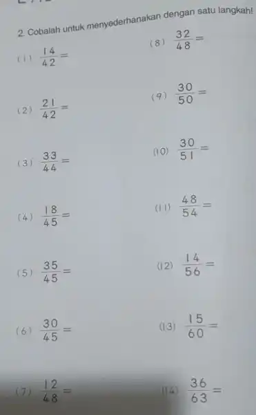 2. Cobalah untuk menyederhanakan dengan satu langkah! (1) (14)/(42)= (8) (32)/(48)= (2) (21)/(42)= (9) (30)/(50)= (3) (33)/(44)= (10) (30)/(51)= (4) (18)/(45)= (II) (48)/(54)= (5)