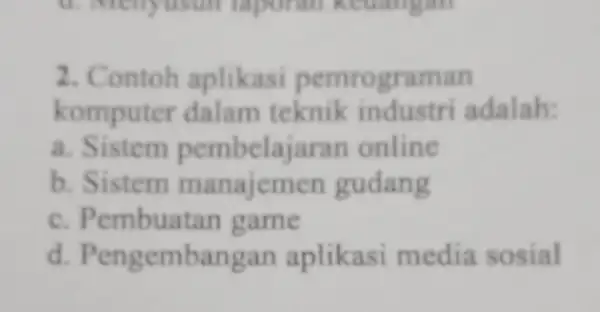 2. Contoh aplikasi pemrograman komputer dalam teknik industri adalah: a. Sistem pembelajaran online b. Sistem gudang c. Pembuatan game d Pengembangan aplikasi media sosial