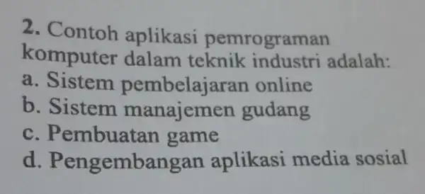 2 . Contoh aplikasi pemrograman komputer dalam teknik industri adalah: a. Sistem pembelajarar online b. Sistem gudang C . Pembuatan game d . Pengembangan