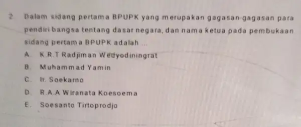 2. Dalam sidang pertama BPUPK yang merupakan gagasan-gagasan para pendiribangsa tentang dasar negara, dan nam a ketua pada pembukaan sidang pertama BPUPK adalah __