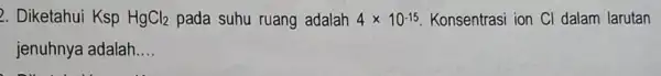 2. Diketahui Ksp HgCl_(2) pada suhu ruang adalah 4times 10^-15 Konsentrasi ion Cl dalam larutan jenuhnya adalah __