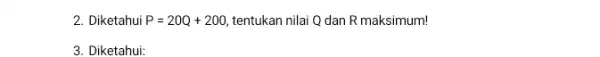 2. Diketahui P=20Q+200 tentukan nilai Q dan R maksimum! 3. Diketahui: