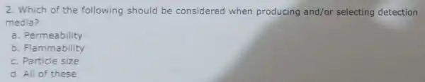 2. Which of the following should be considered when producing and/or selecting detection media? a . Permeability b. Flammability c. Particle size d. All