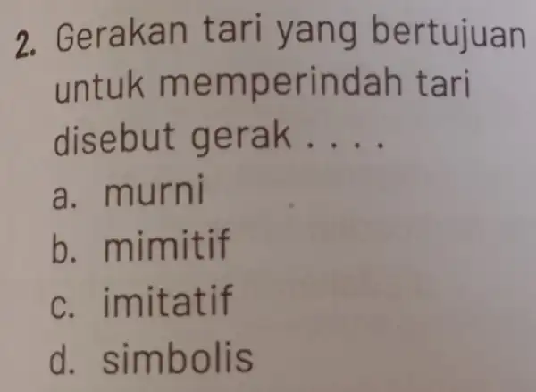 2. Gerakan tari yang bertujuan untuk memperindah tari disebut gerak. __ a. murni b .mimitif C . imitatif d simbolis