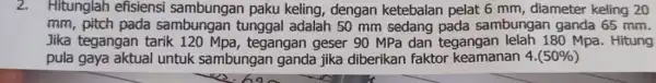 2. Hitunglah efisiensi paku keling, dengan ketebalan pelat 6 mm, diameter keling 20 mm, pitch pada sambungan tunggal adalah 50 mm sedang pada sambungan