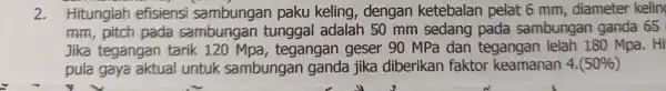 2. Hitunglah gan paku keling, mm,pitch pa a san 50 mm sed ang pada sambungan ganda 65 Jika tegangan tarik 120 Mpa, teo tean