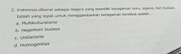 2. Indonesia dikenal sebagai negara yang memiliki keragaman suku, agama, dan budaya. Istilah yang tepat untuk menggambarkar keragaman tersebut adalah __ a. Multikulturalisme b.