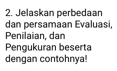 2. Jelaskan perbedaan dan persamaar Evaluasi, Penilaian, dan Pengukurar beserta dengan contohnya!