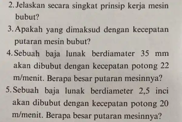 2. Jelaskan secara singkat prinsip kerja mesin bubut? 3. Apakah yang dimaksud dengan kecepatan putaran mesin bubut? 4.Sebuah baja lunak berdiamater 35 mm akan