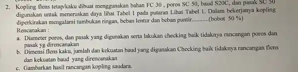 2. Kopling flens tetap/kaku dibuat menggunakan bahan FC 30, poros SC 50,baud S20C dan pasak SC 50 digunakan untuk meneruskan daya lihat Tabel 1