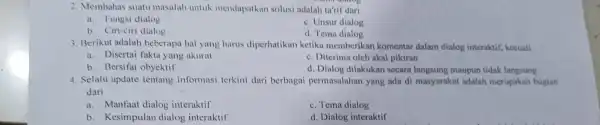 2. Membahas suat masalah untuk mendapatkan solusi adalah ta'rif dari a. Fungsi dialog c. Unsur dialog b. Ciri-ciri dialog d. Tema dialog 3. Berikut