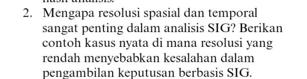 2. Mengapa resolusi spasial dan temporal sangat penting dalam analisis SIG? Berikan contoh kasus nyata di mana resolusi yang rendah menyebabkar kesalahan dalam pengambilar