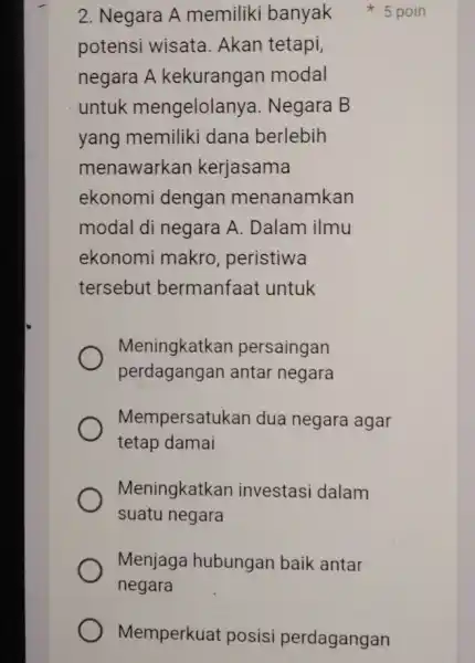 2. Negara A memiliki banyak potensi wisata Akan tetapi, negara A kekurangan modal untuk mengelolanya . Negara B yang memiliki dana berlebih menawarkar kerjasama