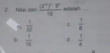 2. Nilai dari ((2^5)^2cdot 8^3)/(16) adalah __ (1)/(32) c. (1)/(8) b. (1)/(16) d. (1)/(4)