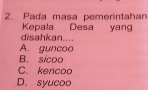 2. Pada masa pemerintahan Kepala Desa yang disahkan __ A . guncoo B . sicoo C kencoo D . syucoo