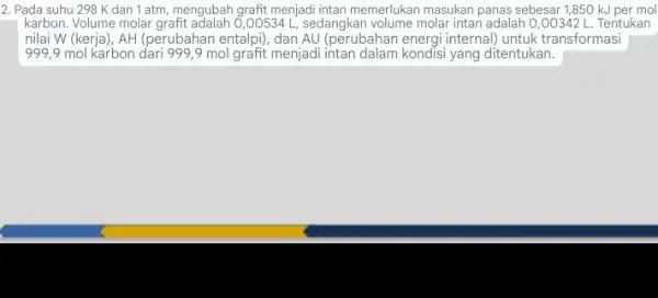 2. Pada suhu 298 K dan 1 atm mengubah grafit menjadi intan memerlukan masukan panas sebesar 1,850 kJ per mol karbon. Volume molar 0,00534