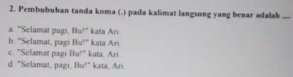 2. Pembubuhan tanda koma (.) pada kalimat langsung yang benar adalah __ a. "Selamat pagi, Bu "kata Ari. b. "Selamat, pagi Bu!"kata Ari. c.