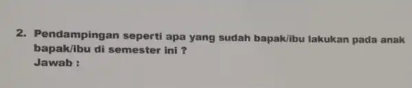 2. Pendampingan seperti apa yang sudah bapak/ibu lakukan pada anak bapak libu di semester ini ? Jawab :