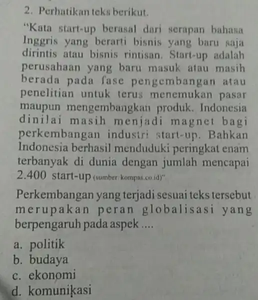 2. Perhatikan teks berikut. "Kata start-up berasal dari serapan bahasa Inggris yang berarti bisnis yang baru saja dirintis atau bisnis rintisan. Start-up adalah perusahaan