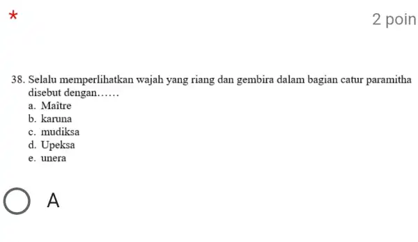 2 poin 38. Selalu memperlihatkan wajah yang riang dan gembira dalam bagian catu paramitha disebut dengan __ a. Maitre b. karuna c. mudiksa d.