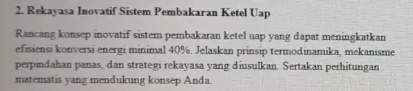 2. Rekayasa Inovatif Sistem Pembakaran Ketel Uap Rancang konsep inovatif sistem pembakaran ketel uap yang dapat meningkatkan efisiensi konversi energi minimal 40% Jelaskan prinsip