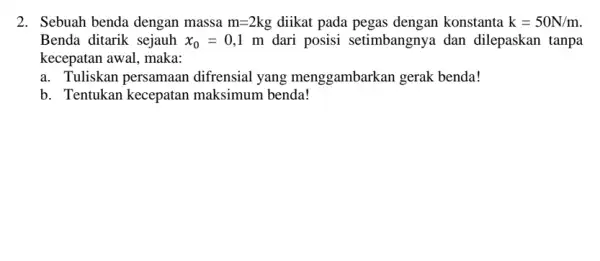 2. Sebuah benda dengan massa m=2 kg diikat pada pegas dengan konstanta k=50N/m Benda ditarik sejauh x_(0)=0,1 m dari posisi setimbangnya dan dilepaskan tanpa