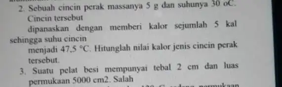 2. Sebuah cincin perak massanya 5 g dan suhunya 30 oC. Cincin tersebut dipanaskan dengan memberi kalor sejumlah 5 kal sehingga suhu cincin menjadi