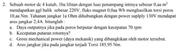 2. Sebuah motor dc 4 kutub, Iba lilitan dengan luas penampang intinya sebesar 0,aam^2 mendapatkan ggl balik sebesar 220V, fluks magnet 0,0aa Wb menghasilkan