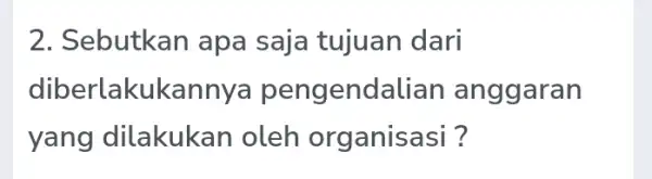 2. Sebutkan apa saja tujuan dari diberlakukannya pengendalian anggaran yang dilakukan oleh organisasi?