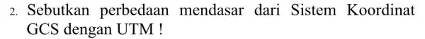 2. Sebutkan perbedaan mendasar dari Sistem Koordinat GCS dengan UTM!