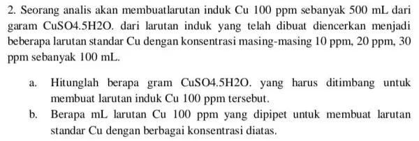 2. Seorang analis akan membuatlarutan induk Cu 100 ppm sebanyak 500 mI ,dari garam CuSO4.5H2O. dari larutan induk yang telah dibuat diencerkan menjadi beberapa