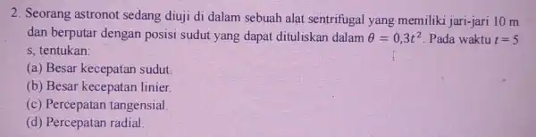 2. Seorang astronot sedang diuji di dalam sebuah alat sentrifugal yang memiliki jari-jari 10 m dan berputar dengan posisi sudut yang dapat dituliskan dalam