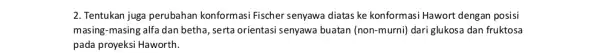 2. Tentukan juga perubahan konformasi Fischer senyawa diatas ke konformasi Hawort dengan posisi masing-masing alfa dan betha, serta orientasi senyawa buatan (non-murni) dari glukosa