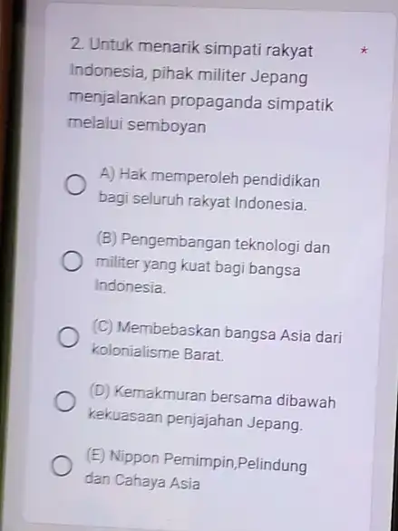 2. Untuk menarik simpat rakyat Indonesia, pihak militer Jepang menjalankan propaganda simpatik melalui semboyan A) Hak memperoleh pendidikan bagi seluruh rakyat Indonesia. (B) Pengembangan