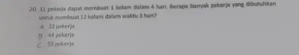 20. 11 pekerja dapat membuat 1 kolam dalam 4 hari. Berapa banyak pekerja yang dibutuhkan untuk membuat 12 kolam dalam waktu 8 hari? A