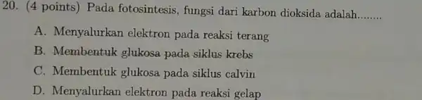 20. (4 points) Pada fotosintesis, fungsi dari karbon dioksida adalah __ A. Menyalurkar elektron pada reaksi terang B. Membentuk glukosa pada siklus krebs C.