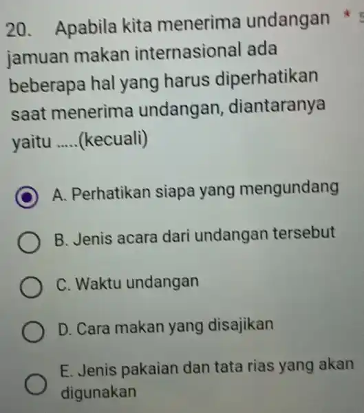 20. Apabila kita menerima undangan jamuan makan internasional ada beberapa hal yang harus diperhatikan saat menerima undangan diantaranya yaitu __ (kecuali) C A. Perhatikan