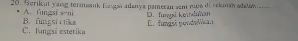 20. Berikut yang termasuk fungsi adanya pameran seni rupa di sekolah adalah __ A. fungsi seni D. fungsi keindahan B . fungsi ctika E.