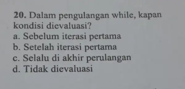 20. Dalam pengulangan while ,kapan kondisi dievaluasi? a . Sebelum iterasi pertama b. Setelah iterasi pertama c. Selalu di akhir perulangan d. Tidak dievaluasi