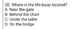 20. Where is the life buoy located? A. Near the gate B. Behind the chair C. Under the table D. On the bridge