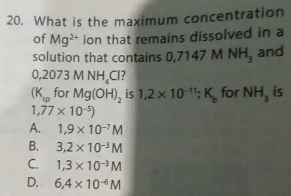 20. What is the maximum concentration of Mg^2+ ion that remains dissolved in a solution that contains 0,7147 M NH_(3) and 0,2073MNH_(4)Cl (K_(sp) for