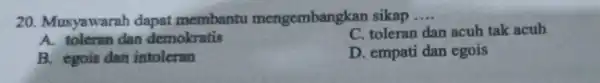 20 Musyawarah dapat membantu mengembangkar sikap __ A. toleran dan demokratis C. toleran dan acuh tak acuh B. egois dan intoleran D. empati dan