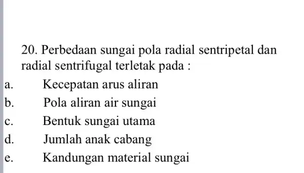 20. Perbedaan sungai pola radial sentripetal dan radial sentrifuga I terletak pada : a. Kecepatan arus aliran b. Pola aliran air sungai C. Bentuk